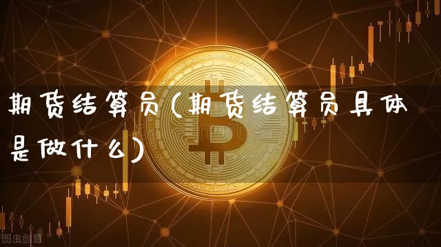 期货结算员(期货结算员具体是做什么)_https://www.hbxfywj.com_证券知识_第1张