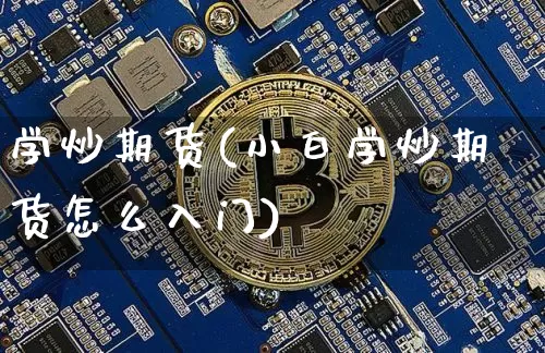 学炒期货(小白学炒期货怎么入门)_https://www.hbxfywj.com_证券知识_第1张