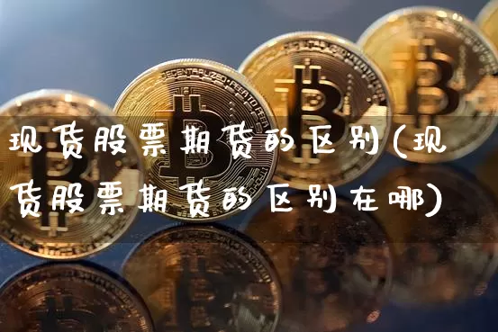 现货股票期货的区别(现货股票期货的区别在哪)_https://www.hbxfywj.com_证券知识_第1张