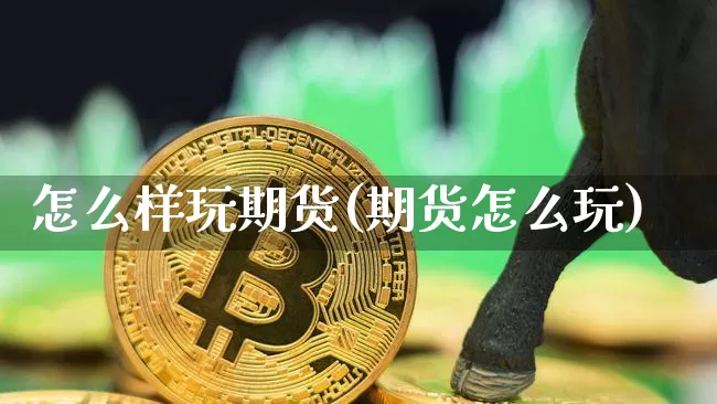 怎么样玩期货(期货怎么玩)_https://www.hbxfywj.com_股票知识_第1张