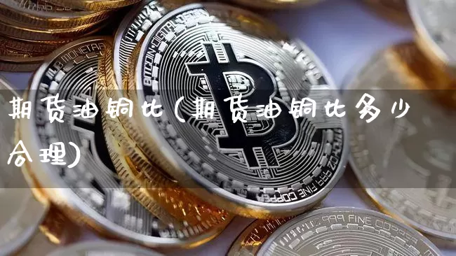 期货油铜比(期货油铜比多少合理)_https://www.hbxfywj.com_股票知识_第1张