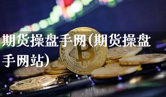 期货操盘手网(期货操盘手网站)_https://www.hbxfywj.com_期货知识_第1张