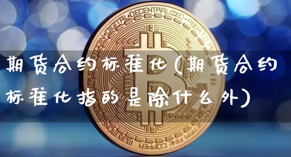 期货合约标准化(期货合约标准化指的是除什么外)_https://www.hbxfywj.com_股票知识_第1张