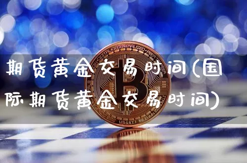 期货黄金交易时间(国际期货黄金交易时间)_https://www.hbxfywj.com_证券知识_第1张