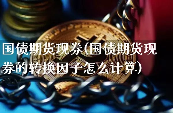 国债期货现券(国债期货现券的转换因子怎么计算)_https://www.hbxfywj.com_股票知识_第1张