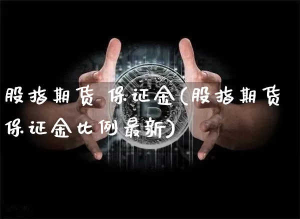股指期货 保证金(股指期货保证金比例最新)_https://www.hbxfywj.com_期货知识_第1张