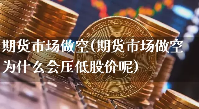 期货市场做空(期货市场做空为什么会压低股价呢)_https://www.hbxfywj.com_基金知识_第1张