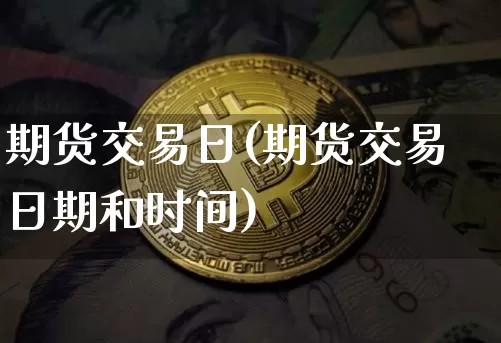 期货交易日(期货交易日期和时间)_https://www.hbxfywj.com_基金知识_第1张