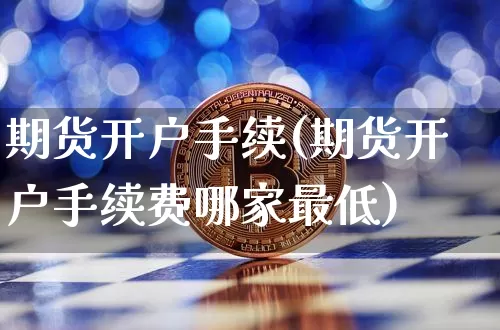 期货开户手续(期货开户手续费哪家最低)_https://www.hbxfywj.com_股票知识_第1张