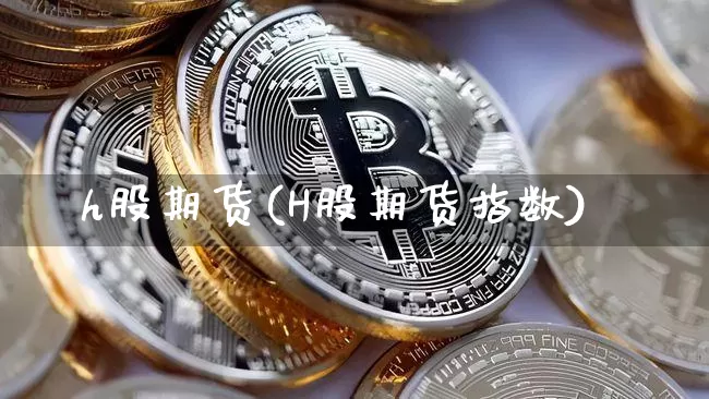 h股期货(H股期货指数)_https://www.hbxfywj.com_股票知识_第1张