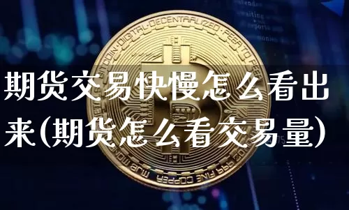 期货交易快慢怎么看出来(期货怎么看交易量)_https://www.hbxfywj.com_证券知识_第1张