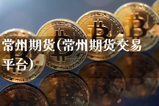 常州期货(常州期货交易平台)_https://www.hbxfywj.com_基金知识_第1张