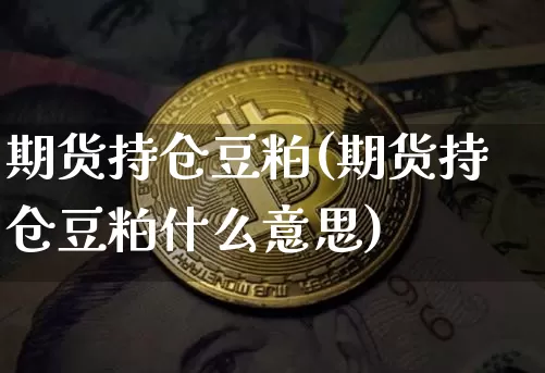 期货持仓豆粕(期货持仓豆粕什么意思)_https://www.hbxfywj.com_基金知识_第1张