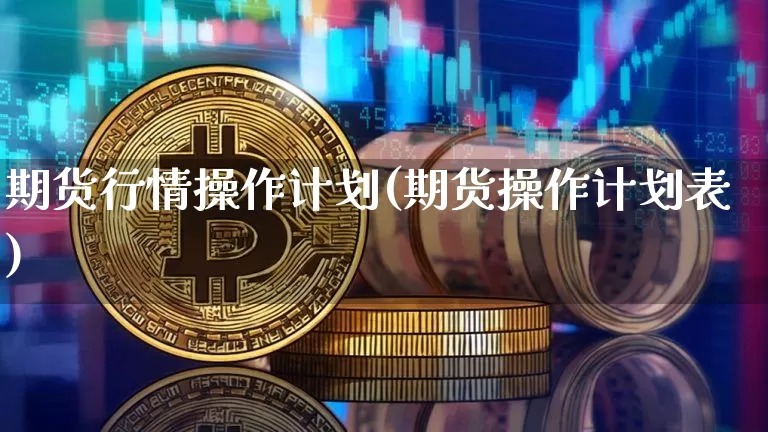 期货行情操作计划(期货操作计划表)_https://www.hbxfywj.com_证券知识_第1张