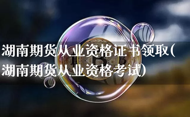湖南期货从业资格证书领取(湖南期货从业资格考试)_https://www.hbxfywj.com_证券知识_第1张