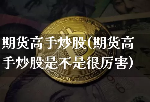 期货高手炒股(期货高手炒股是不是很厉害)_https://www.hbxfywj.com_基金知识_第1张