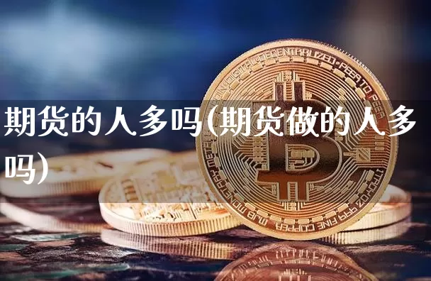 期货的人多吗(期货做的人多吗)_https://www.hbxfywj.com_股票知识_第1张