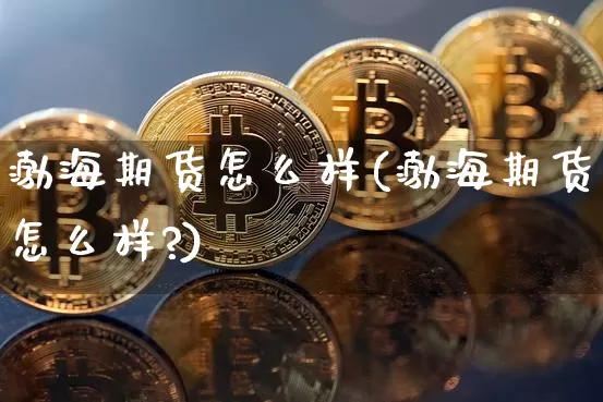 渤海期货怎么样(渤海期货怎么样?)_https://www.hbxfywj.com_期货知识_第1张