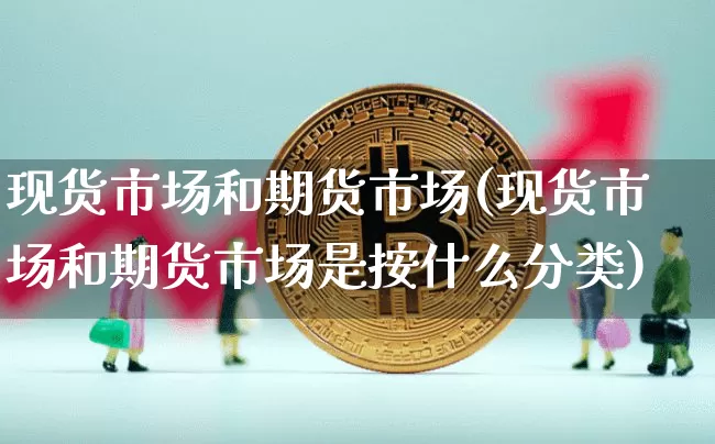 现货市场和期货市场(现货市场和期货市场是按什么分类)_https://www.hbxfywj.com_证券知识_第1张