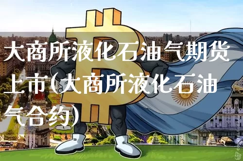 大商所液化石油气期货上市(大商所液化石油气合约)_https://www.hbxfywj.com_证券知识_第1张