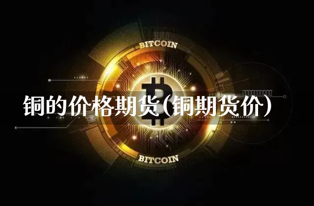 铜的价格期货(铜期货价)_https://www.hbxfywj.com_基金知识_第1张