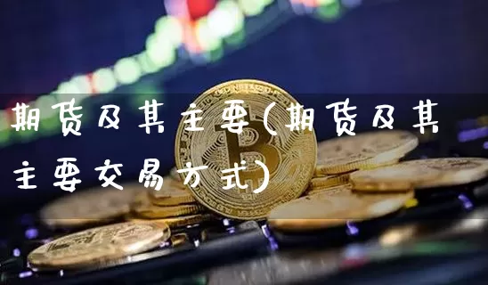 期货及其主要(期货及其主要交易方式)_https://www.hbxfywj.com_基金知识_第1张