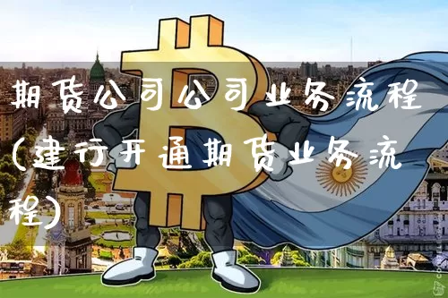 期货公司公司业务流程(建行开通期货业务流程)_https://www.hbxfywj.com_证券知识_第1张