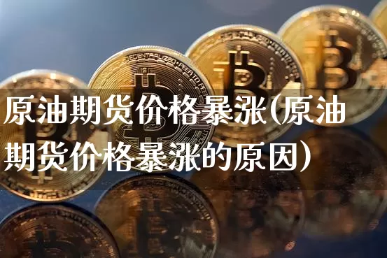 原油期货价格暴涨(原油期货价格暴涨的原因)_https://www.hbxfywj.com_证券知识_第1张