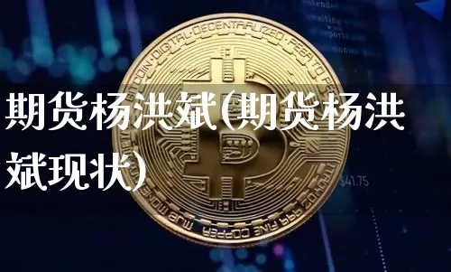 期货杨洪斌(期货杨洪斌现状)_https://www.hbxfywj.com_期货知识_第1张