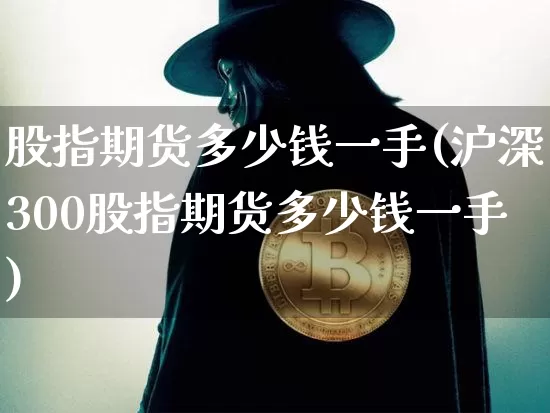 股指期货多少钱一手(沪深300股指期货多少钱一手)_https://www.hbxfywj.com_期货知识_第1张
