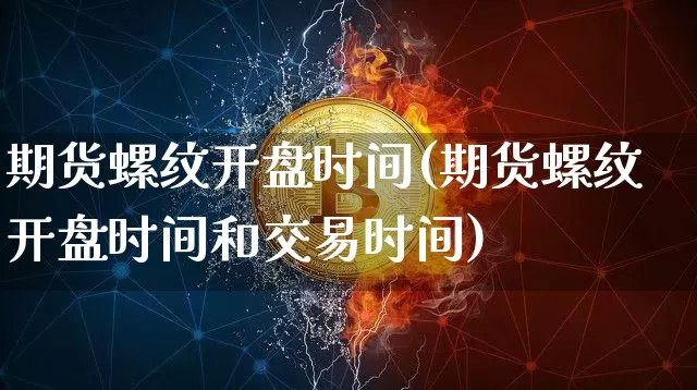 期货螺纹开盘时间(期货螺纹开盘时间和交易时间)_https://www.hbxfywj.com_股票知识_第1张