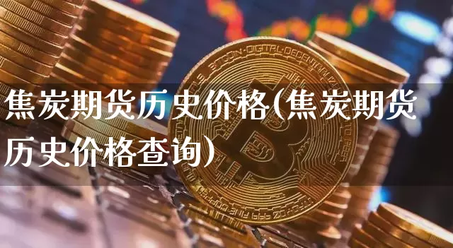焦炭期货历史价格(焦炭期货历史价格查询)_https://www.hbxfywj.com_股票知识_第1张