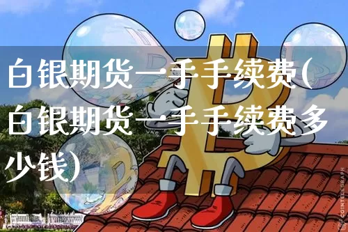 白银期货一手手续费(白银期货一手手续费多少钱)_https://www.hbxfywj.com_基金知识_第1张