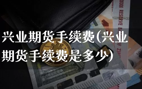 兴业期货手续费(兴业期货手续费是多少)_https://www.hbxfywj.com_期货知识_第1张
