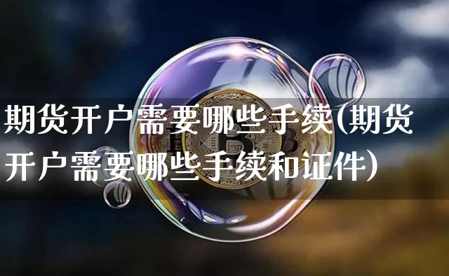 期货开户需要哪些手续(期货开户需要哪些手续和证件)_https://www.hbxfywj.com_股票知识_第1张