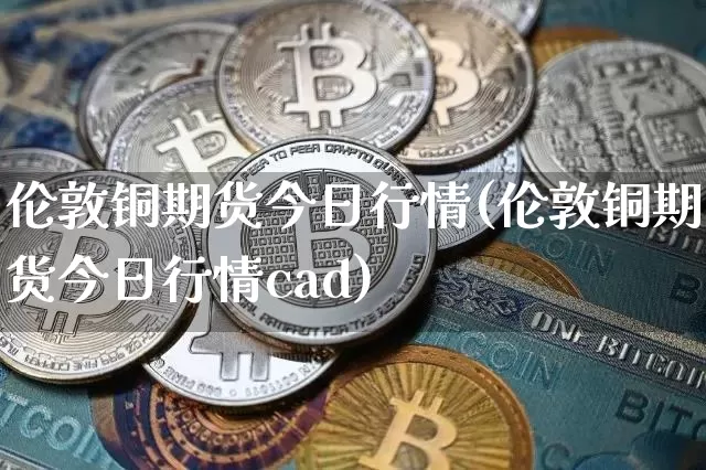 伦敦铜期货今日行情(伦敦铜期货今日行情cad)_https://www.hbxfywj.com_证券知识_第1张
