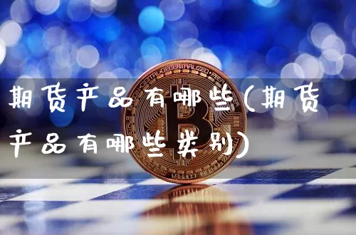 期货产品有哪些(期货产品有哪些类别)_https://www.hbxfywj.com_股票知识_第1张