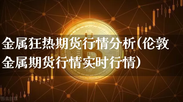 金属狂热期货行情分析(伦敦金属期货行情实时行情)_https://www.hbxfywj.com_基金知识_第1张