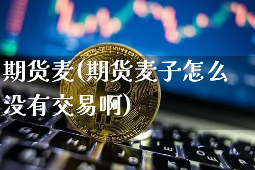 期货麦(期货麦子怎么没有交易啊)_https://www.hbxfywj.com_证券知识_第1张