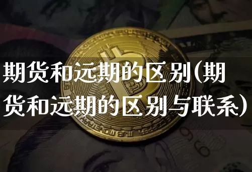 期货和远期的区别(期货和远期的区别与联系)_https://www.hbxfywj.com_证券知识_第1张
