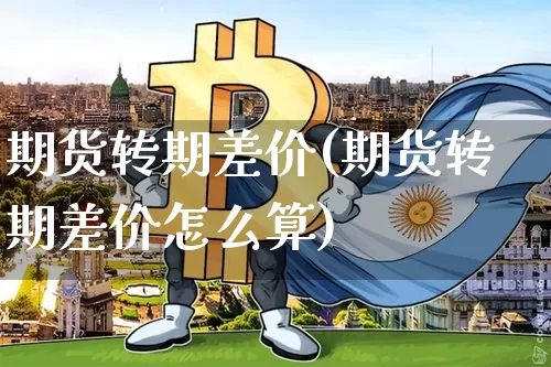 期货转期差价(期货转期差价怎么算)_https://www.hbxfywj.com_股票知识_第1张