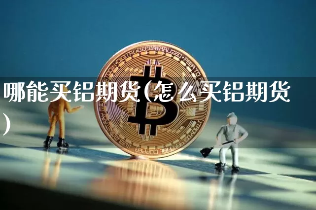 哪能买铝期货(怎么买铝期货)_https://www.hbxfywj.com_股票知识_第1张