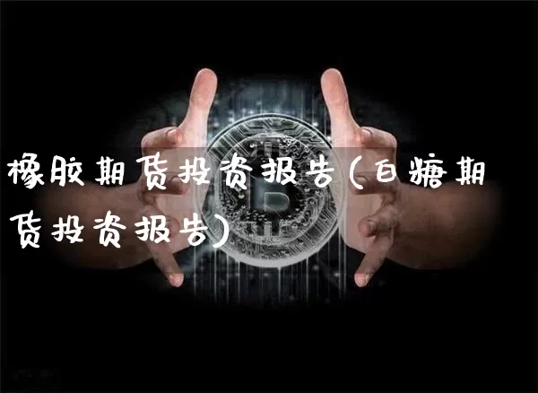 橡胶期货投资报告(白糖期货投资报告)_https://www.hbxfywj.com_证券知识_第1张