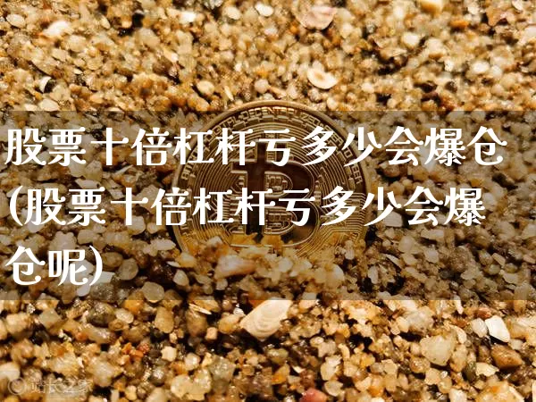 股票十倍杠杆亏多少会爆仓(股票十倍杠杆亏多少会爆仓呢)_https://www.hbxfywj.com_期货知识_第1张