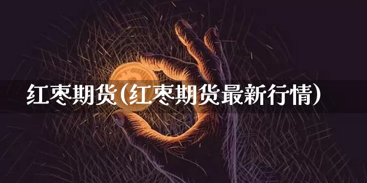 红枣期货(红枣期货最新行情)_https://www.hbxfywj.com_基金知识_第1张