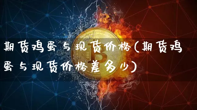 期货鸡蛋与现货价格(期货鸡蛋与现货价格差多少)_https://www.hbxfywj.com_股票知识_第1张