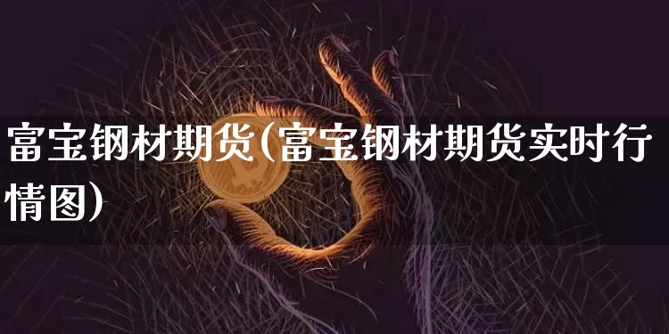 富宝钢材期货(富宝钢材期货实时行情图)_https://www.hbxfywj.com_期货知识_第1张