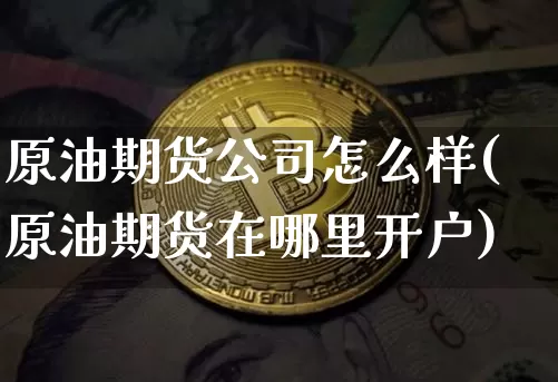 原油期货公司怎么样(原油期货在哪里开户)_https://www.hbxfywj.com_股票知识_第1张