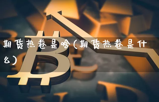 期货热卷是啥(期货热卷是什么)_https://www.hbxfywj.com_基金知识_第1张