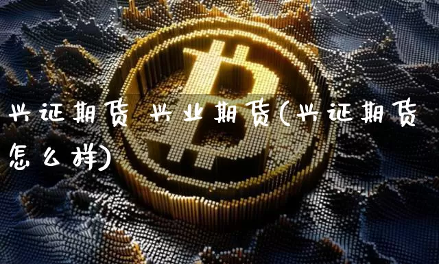 兴证期货 兴业期货(兴证期货怎么样)_https://www.hbxfywj.com_基金知识_第1张